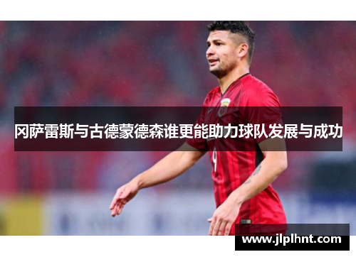 冈萨雷斯与古德蒙德森谁更能助力球队发展与成功