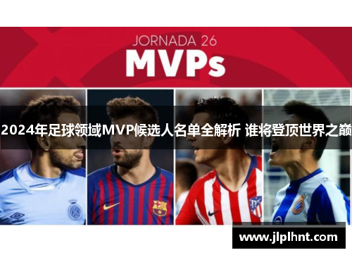 2024年足球领域MVP候选人名单全解析 谁将登顶世界之巅