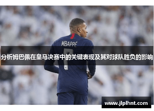 分析姆巴佩在皇马决赛中的关键表现及其对球队胜负的影响