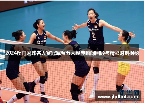 2024澳门网球名人赛冠军赛五大经典瞬间回顾与精彩时刻揭秘 2024澳门网球名人赛冠军赛五大经典瞬间回顾与精彩时刻揭秘