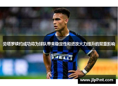 劳塔罗续约成功将为球队带来稳定性和进攻火力提升的双重影响