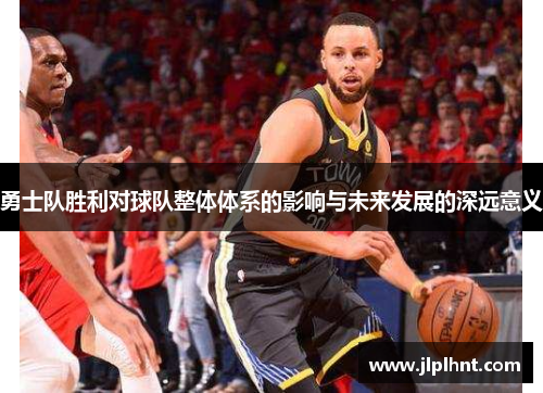 勇士队胜利对球队整体体系的影响与未来发展的深远意义 勇士队胜利对球队整体体系的影响与未来发展的深远意义