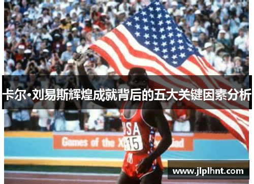 卡尔·刘易斯辉煌成就背后的五大关键因素分析 卡尔·刘易斯辉煌成就背后的五大关键因素分析