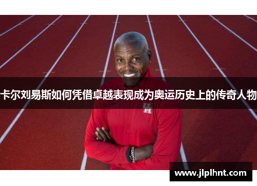 卡尔刘易斯如何凭借卓越表现成为奥运历史上的传奇人物 卡尔刘易斯如何凭借卓越表现成为奥运历史上的传奇人物