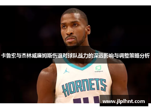 卡鲁索与杰林威廉姆斯伤退对球队战力的深远影响与调整策略分析