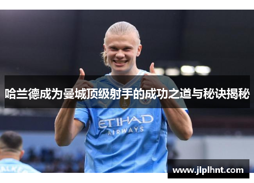 哈兰德成为曼城顶级射手的成功之道与秘诀揭秘 哈兰德成为曼城顶级射手的成功之道与秘诀揭秘
