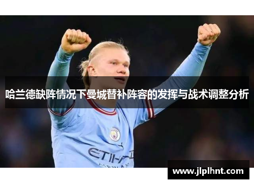 哈兰德缺阵情况下曼城替补阵容的发挥与战术调整分析 哈兰德缺阵情况下曼城替补阵容的发挥与战术调整分析