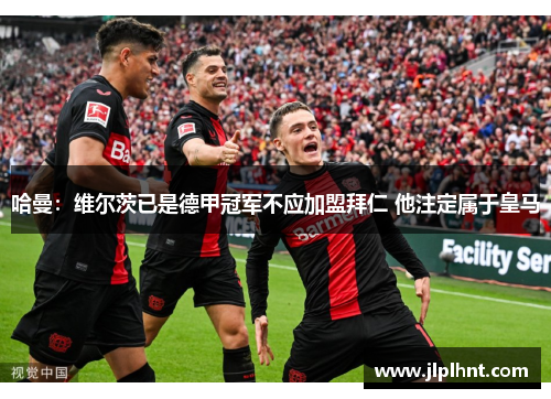 哈曼:维尔茨已是德甲冠军不应加盟拜仁 他注定属于皇马 哈曼:维尔茨已是德甲冠军不应加盟拜仁 他注定属于皇马