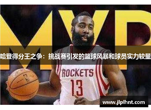 哈登得分王之争:挑战赛引发的篮球风暴和球员实力较量 哈登得分王之争:挑战赛引发的篮球风暴和球员实力较量