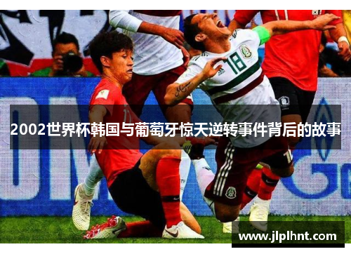2002世界杯韩国与葡萄牙惊天逆转事件背后的故事 2002世界杯韩国与葡萄牙惊天逆转事件背后的故事