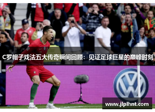 C罗帽子戏法五大传奇瞬间回顾:见证足球巨星的巅峰时刻 C罗帽子戏法五大传奇瞬间回顾:见证足球巨星的巅峰时刻