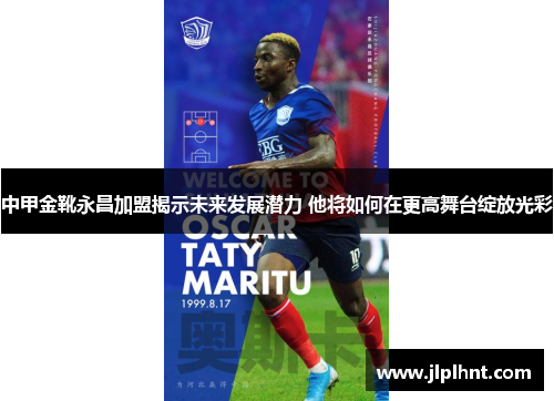 中甲金靴永昌加盟揭示未来发展潜力 他将如何在更高舞台绽放光彩