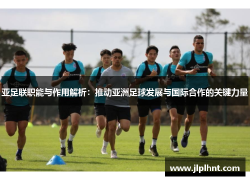 亚足联职能与作用解析:推动亚洲足球发展与国际合作的关键力量 亚足联职能与作用解析:推动亚洲足球发展与国际合作的关键力量