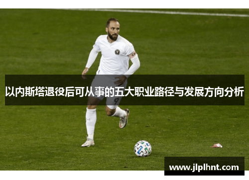 以内斯塔退役后可从事的五大职业路径与发展方向分析 以内斯塔退役后可从事的五大职业路径与发展方向分析