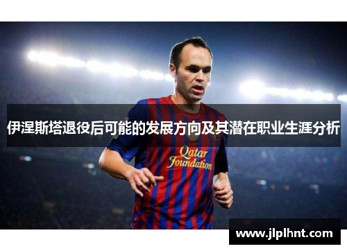 伊涅斯塔退役后可能的发展方向及其潜在职业生涯分析 伊涅斯塔退役后可能的发展方向及其潜在职业生涯分析