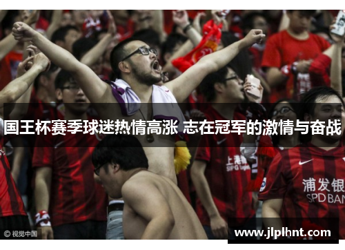 国王杯赛季球迷热情高涨 志在冠军的激情与奋战