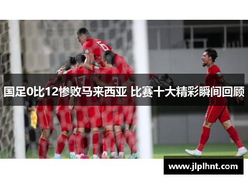 国足0比12惨败马来西亚 比赛十大精彩瞬间回顾