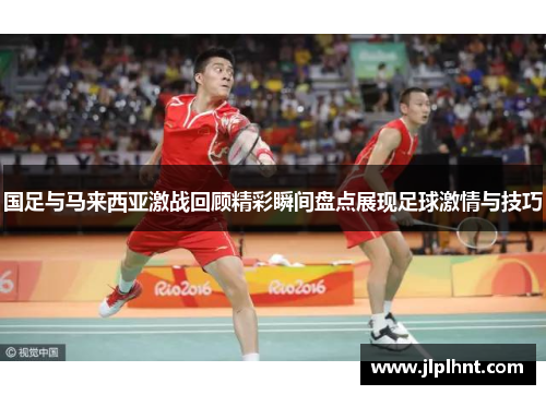 国足与马来西亚激战回顾精彩瞬间盘点展现足球激情与技巧