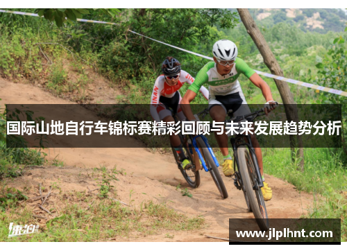 国际山地自行车锦标赛精彩回顾与未来发展趋势分析 国际山地自行车锦标赛精彩回顾与未来发展趋势分析