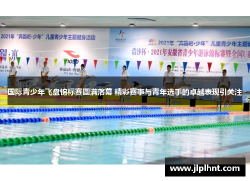 国际青少年飞盘锦标赛圆满落幕 精彩赛事与青年选手的卓越表现引关注