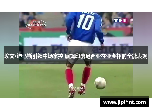 埃文·迪马斯引领中场掌控 展现印度尼西亚在亚洲杯的全能表现 埃文·迪马斯引领中场掌控 展现印度尼西亚在亚洲杯的全能表现