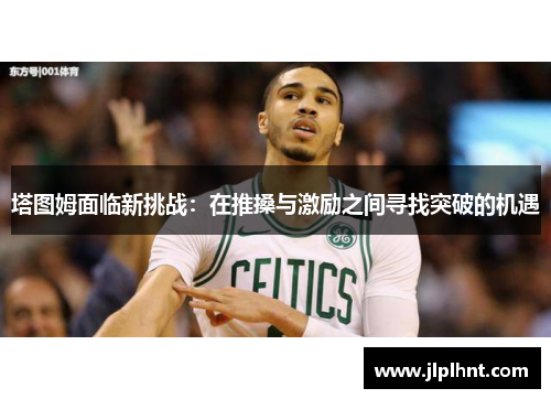 塔图姆面临新挑战:在推搡与激励之间寻找突破的机遇 塔图姆面临新挑战:在推搡与激励之间寻找突破的机遇