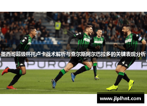 墨西哥超级杯托卢卡战术解析与查尔斯阿尔巴拉多的关键表现分析 墨西哥超级杯托卢卡战术解析与查尔斯阿尔巴拉多的关键表现分析