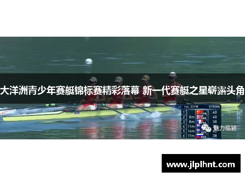 大洋洲青少年赛艇锦标赛精彩落幕 新一代赛艇之星崭露头角 大洋洲青少年赛艇锦标赛精彩落幕 新一代赛艇之星崭露头角