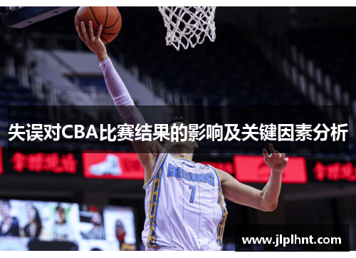 失误对CBA比赛结果的影响及关键因素分析 失误对CBA比赛结果的影响及关键因素分析