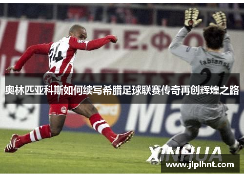 奥林匹亚科斯如何续写希腊足球联赛传奇再创辉煌之路 奥林匹亚科斯如何续写希腊足球联赛传奇再创辉煌之路
