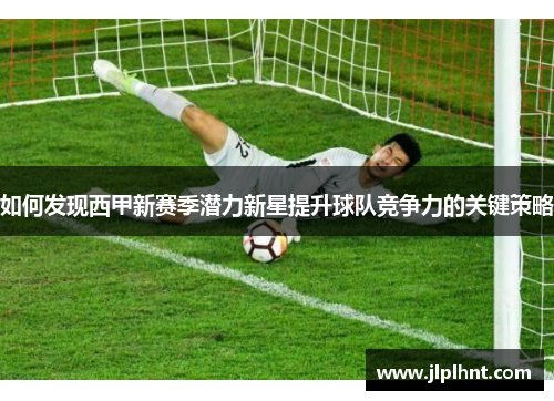 如何发现西甲新赛季潜力新星提升球队竞争力的关键策略