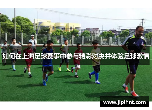 如何在上海足球赛事中参与精彩对决并体验足球激情