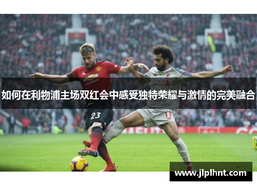 如何在利物浦主场双红会中感受独特荣耀与激情的完美融合