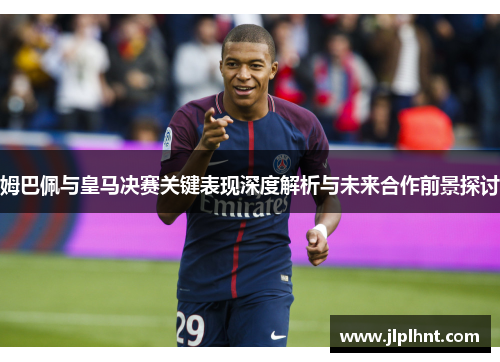 姆巴佩与皇马决赛关键表现深度解析与未来合作前景探讨
