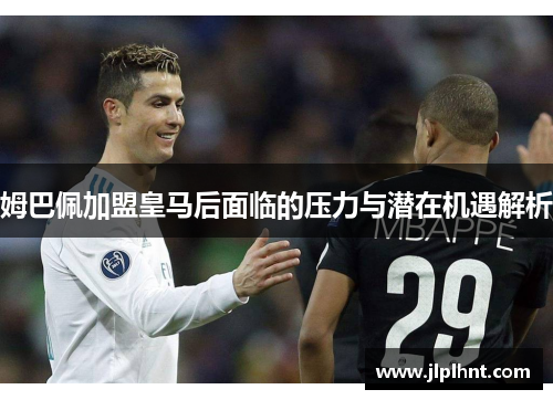 姆巴佩加盟皇马后面临的压力与潜在机遇解析