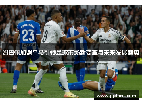姆巴佩加盟皇马引领足球市场新变革与未来发展趋势