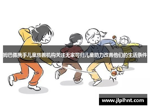 姆巴佩携手儿童慈善机构关注无家可归儿童助力改善他们的生活条件